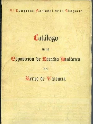 CATALOGO DE LA EXPOSICION DE DERECHO HISTORICO DEL REINO DE VALENCIA III Congreso Nacional de Abogacia