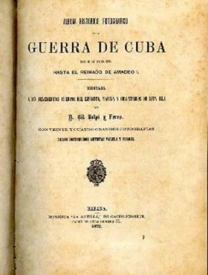 ALBUM HISTORICO FOTOGRAFICO DE LA GUERRA DE CUBA, DESDE SU PRINCIPIO HASTA EL REINADO DE AMADEO I. Dedicada a los benemeritos cuerpos del ejercito, Marina y voluntarios de esta isla