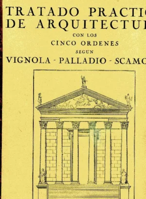 TRATADO PRACTICO DE ARQUITECTURA CON LOS CINCO ORDENES SEGÚN VIGNOLA- PALLADIO- SCAMOZZI, ESTUDIO DE LOS ORDENES GRIEGOS Y ROMANOS