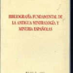 BIBLIOGRAFIA FUNDAMENTAL DE LA ANTIGUA MINERALOGIA Y MINERIA ESPAÑOLAS