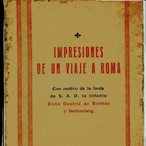 IMPRESIONES DE UN VIAJE A ROMA CON MOTIVO DE LA BODA DE S.A.R. LA INFANTA DOÑA BEATRIZ DE BORBON Y BATTEMBERG